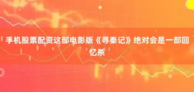 手机股票配资这部电影版《寻秦记》绝对会是一部回忆杀