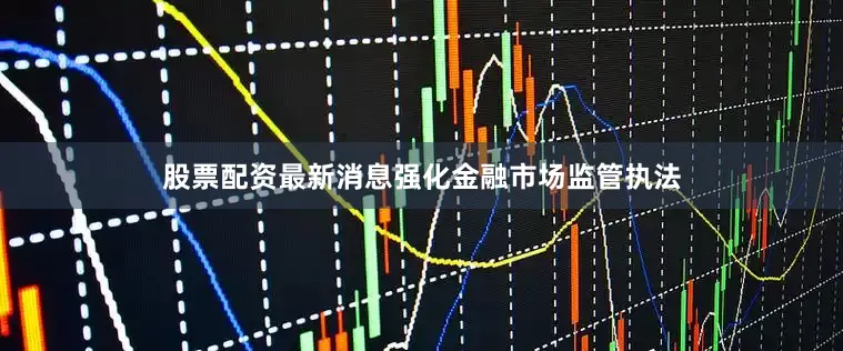 股票配资最新消息强化金融市场监管执法