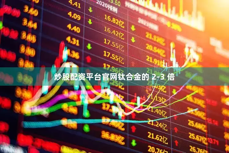 炒股配资平台官网钛合金的 2-3 倍