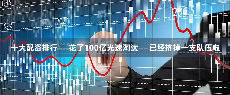 十大配资排行——花了100亿光速淘汰——已经挤掉一支队伍啦