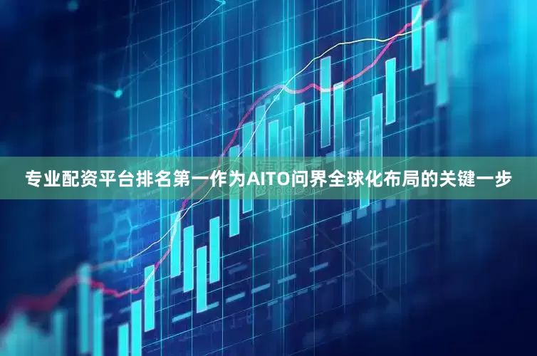 专业配资平台排名第一作为AITO问界全球化布局的关键一步