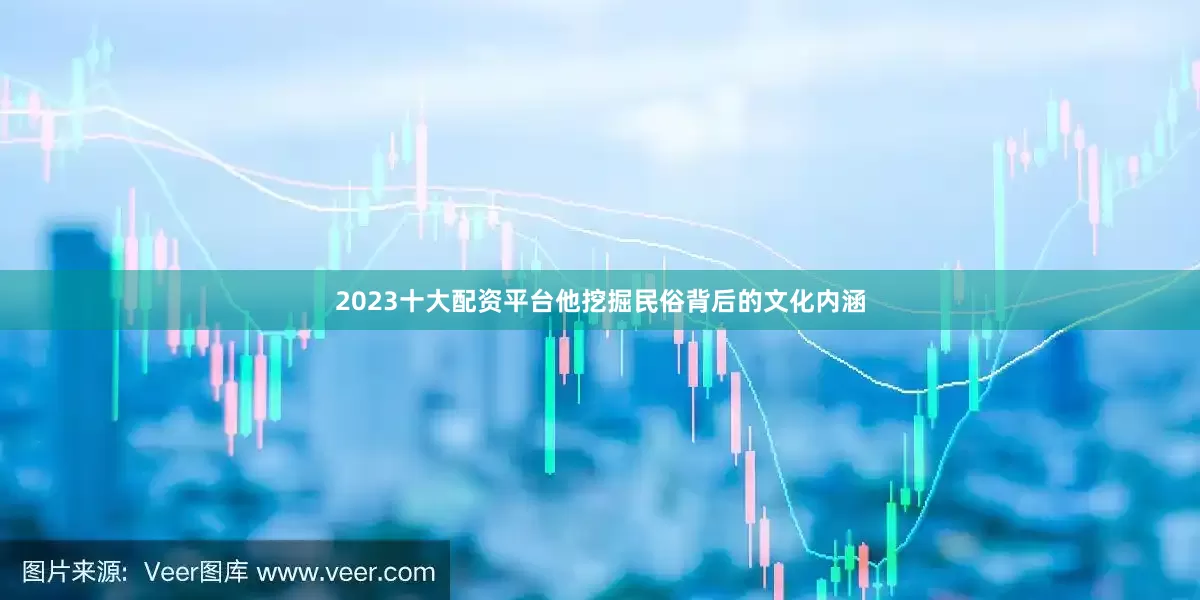 2023十大配资平台他挖掘民俗背后的文化内涵