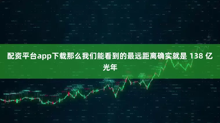 配资平台app下载那么我们能看到的最远距离确实就是 138 亿光年